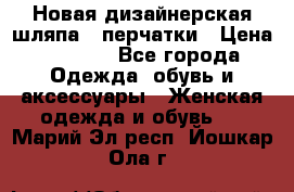 Новая дизайнерская шляпа   перчатки › Цена ­ 2 500 - Все города Одежда, обувь и аксессуары » Женская одежда и обувь   . Марий Эл респ.,Йошкар-Ола г.